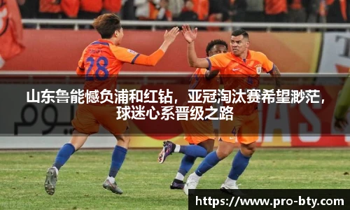 山东鲁能憾负浦和红钻，亚冠淘汰赛希望渺茫，球迷心系晋级之路