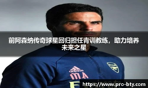 前阿森纳传奇球星回归担任青训教练，助力培养未来之星