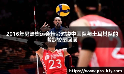 2016年男篮奥运会精彩对决中国队与土耳其队的激烈较量回顾