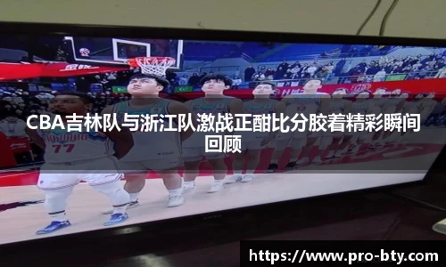 CBA吉林队与浙江队激战正酣比分胶着精彩瞬间回顾