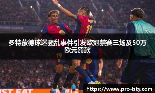 多特蒙德球迷骚乱事件引发欧冠禁赛三场及50万欧元罚款