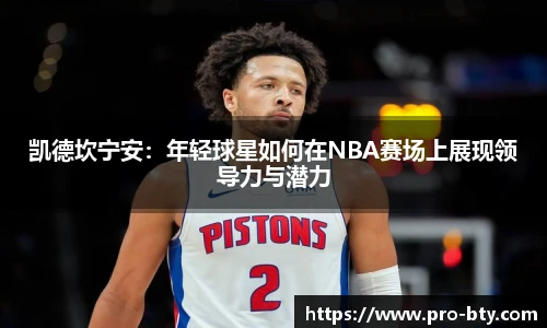 凯德坎宁安：年轻球星如何在NBA赛场上展现领导力与潜力