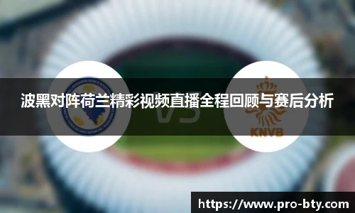 波黑对阵荷兰精彩视频直播全程回顾与赛后分析